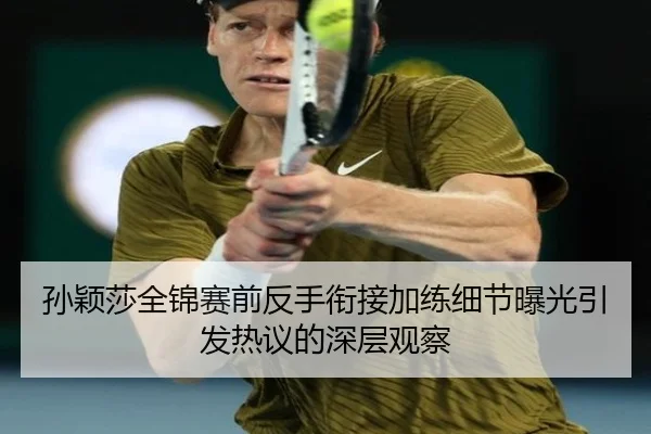 孙颖莎全锦赛前反手衔接加练细节曝光引发热议的深层观察